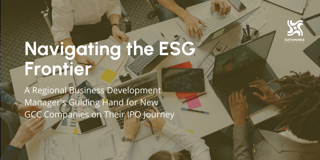 Navigating the ESG Frontier: A Regional Business Development Manager's Guiding Hand for New GCC Companies on Their IPO Journey
